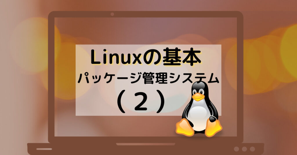 Linuxの基本（その2）パッケージ管理システム